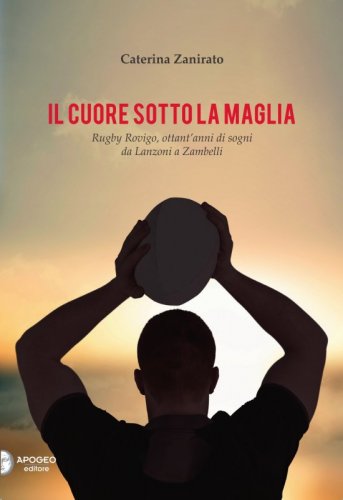 Il cuore sotto la maglia - Rugby Rovigo, ottant'anni di sogni da Lanzoni a Zambelli